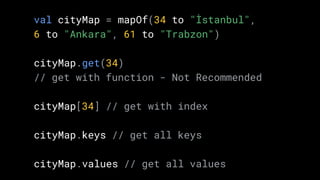 val cityMap = mapOf(34 to "İstanbul",
6 to "Ankara", 61 to "Trabzon")
cityMap.get(34)
// get with function - Not Recommended
cityMap[34] // get with index
cityMap.keys // get all keys
cityMap.values // get all values
 