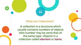 “
4
A collection is a structure which
usually contains numbers of objects
(this number may be zero) that of
the same type. Objects in a
collection called element or items.
What are Collections?
 