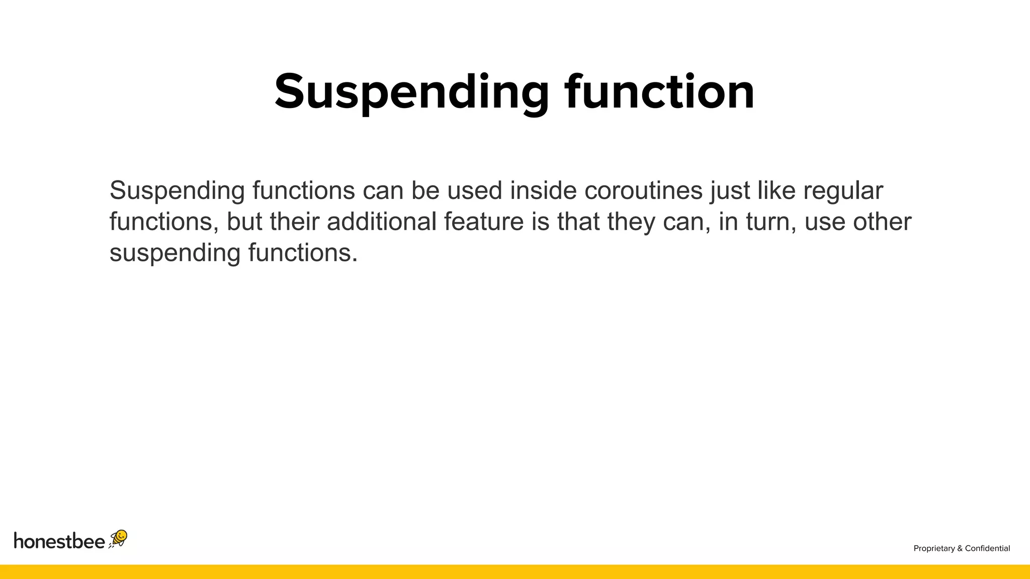 Suspending functions can be used inside coroutines just like regular
functions, but their additional feature is that they can, in turn, use other
suspending functions.
 