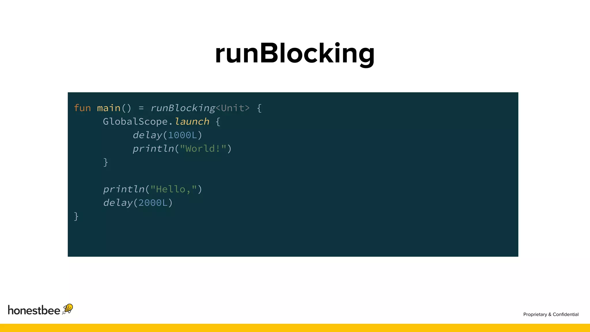 fun main() = runBlocking<Unit> {
GlobalScope.launch {
delay(1000L)
println("World!")
}
println("Hello,")
delay(2000L)
}
 