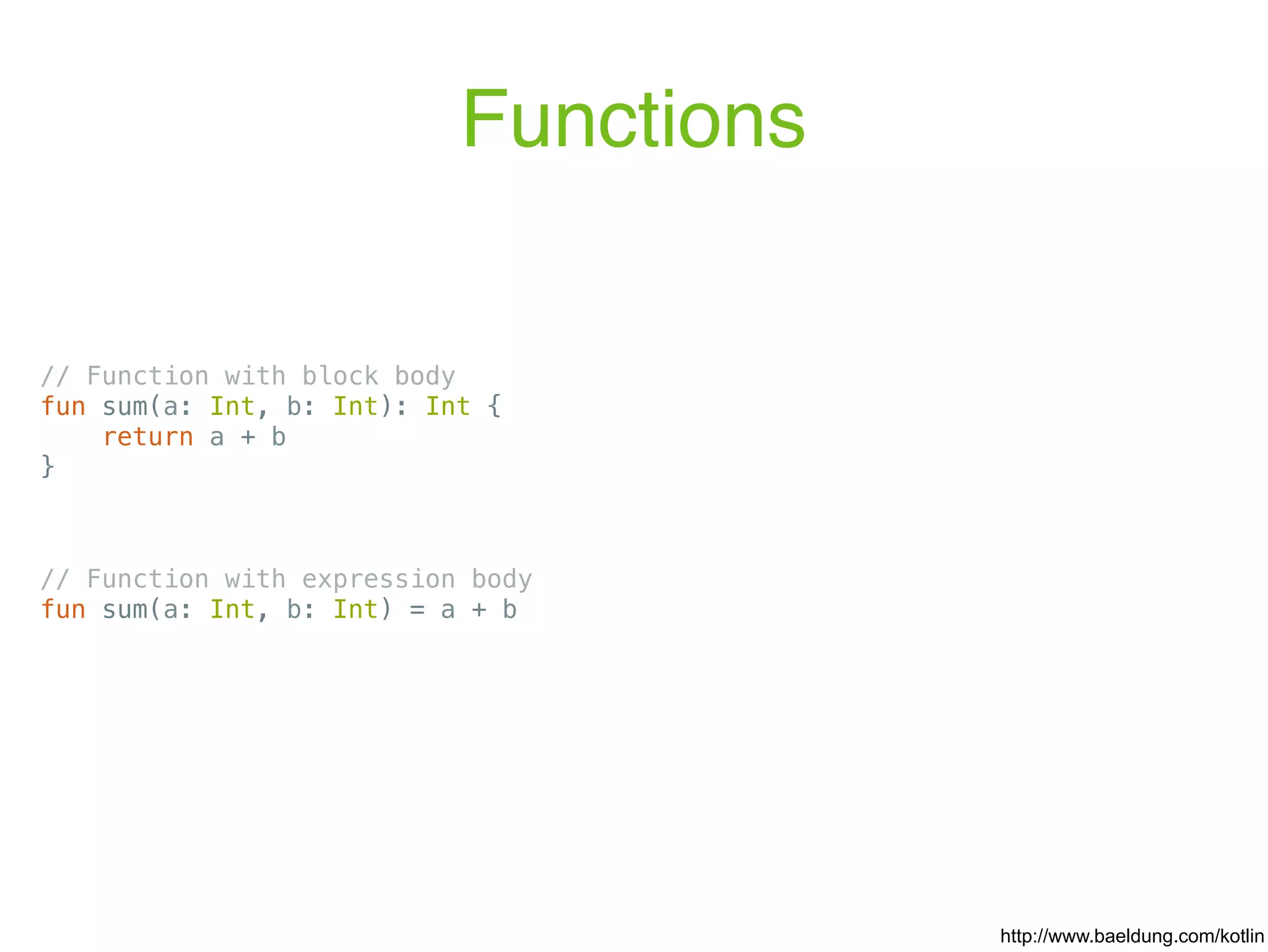 Functions // Function with block body fun sum(a: Int, b: Int): Int { return a + b } http://www.baeldung.com/kotlin // Function with expression body fun sum(a: Int, b: Int) = a + b 