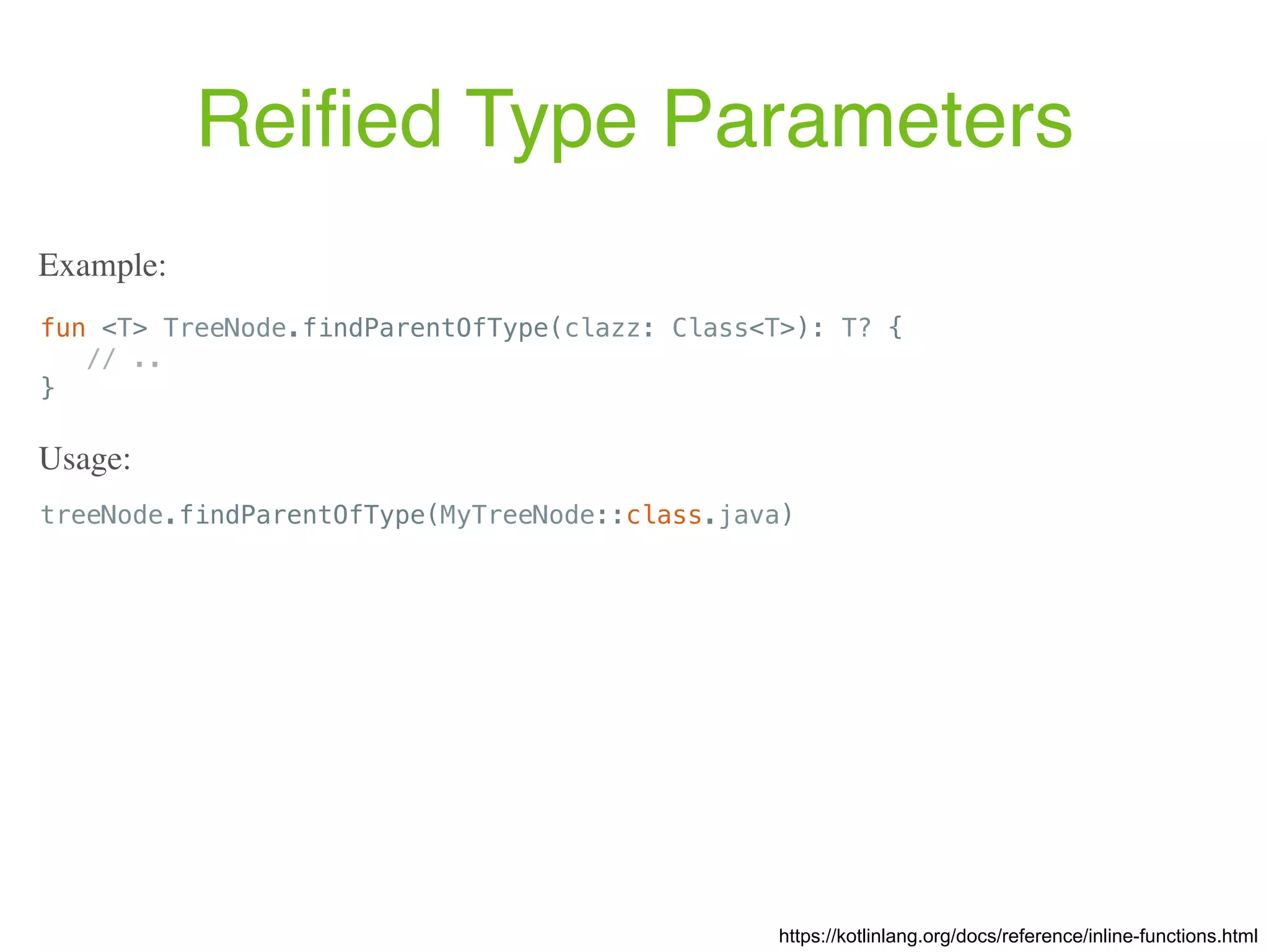 Reiﬁed Type Parameters https://kotlinlang.org/docs/reference/inline-functions.html fun <T> TreeNode.findParentOfType(clazz: Class<T>): T? { // .. } Example: treeNode.findParentOfType(MyTreeNode::class.java) Usage: 