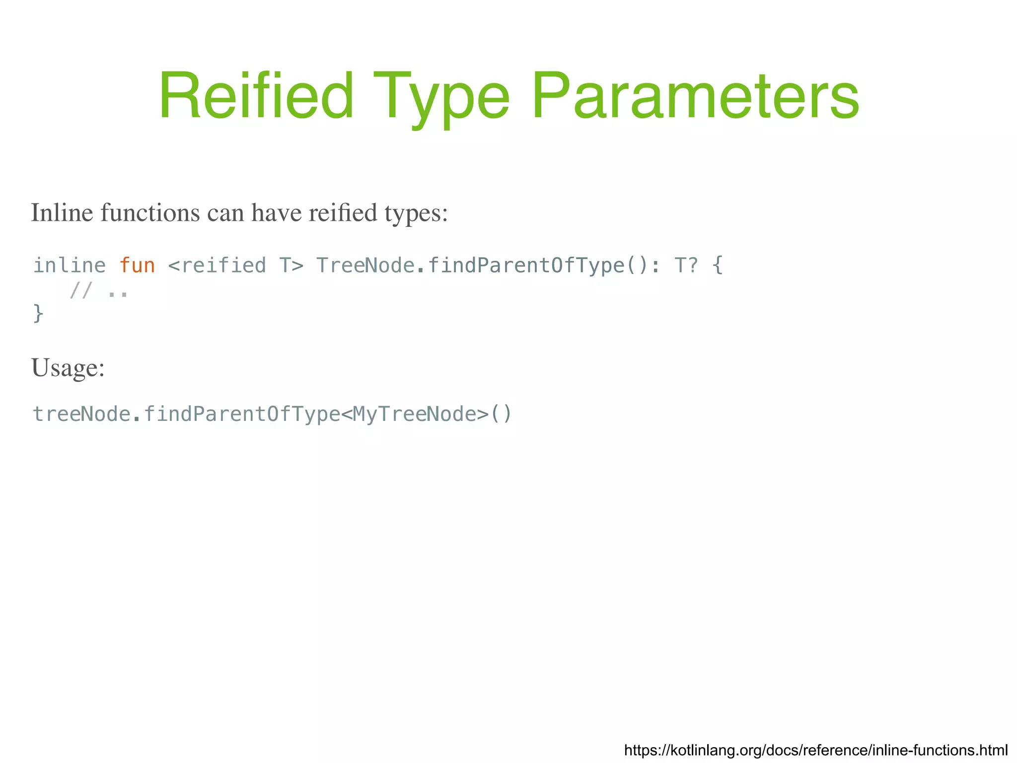 Reiﬁed Type Parameters https://kotlinlang.org/docs/reference/inline-functions.html inline fun <reified T> TreeNode.findParentOfType(): T? { // .. } Inline functions can have reiﬁed types: treeNode.findParentOfType<MyTreeNode>() Usage: 
