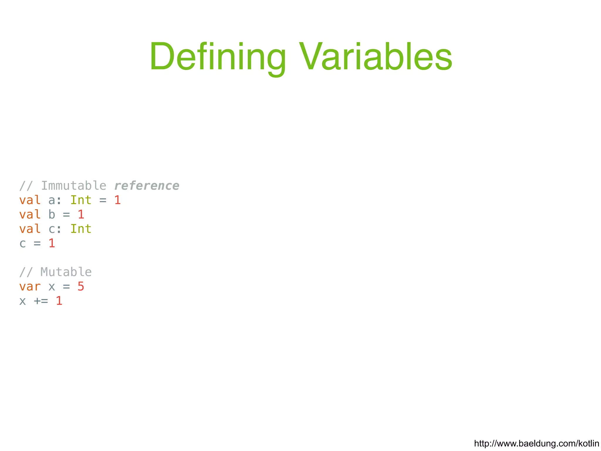 Deﬁning Variables // Immutable reference val a: Int = 1 val b = 1 val c: Int c = 1 // Mutable var x = 5 x += 1 http://www.baeldung.com/kotlin 