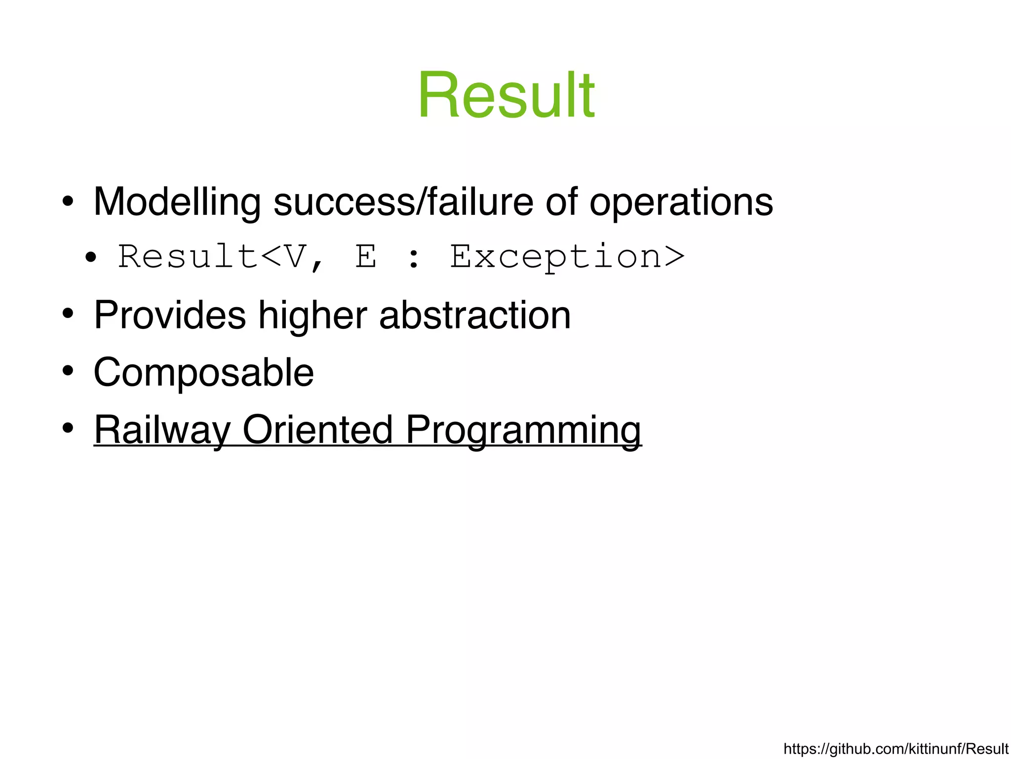 Result ! Modelling success/failure of operations ! Result<V, E : Exception> ! Provides higher abstraction ! Composable ! Railway Oriented Programming https://github.com/kittinunf/Result 
