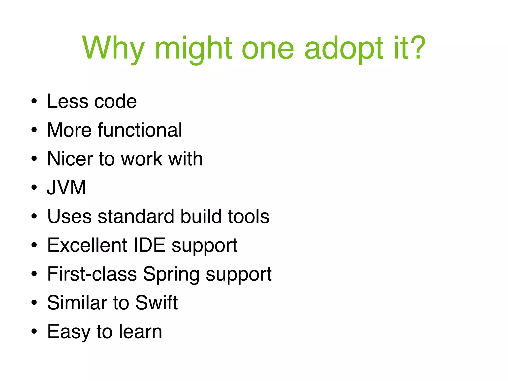 Why might one adopt it? ! Less code ! More functional ! Nicer to work with ! JVM ! Uses standard build tools ! Excellent IDE support ! First-class Spring support ! Similar to Swift ! Easy to learn 