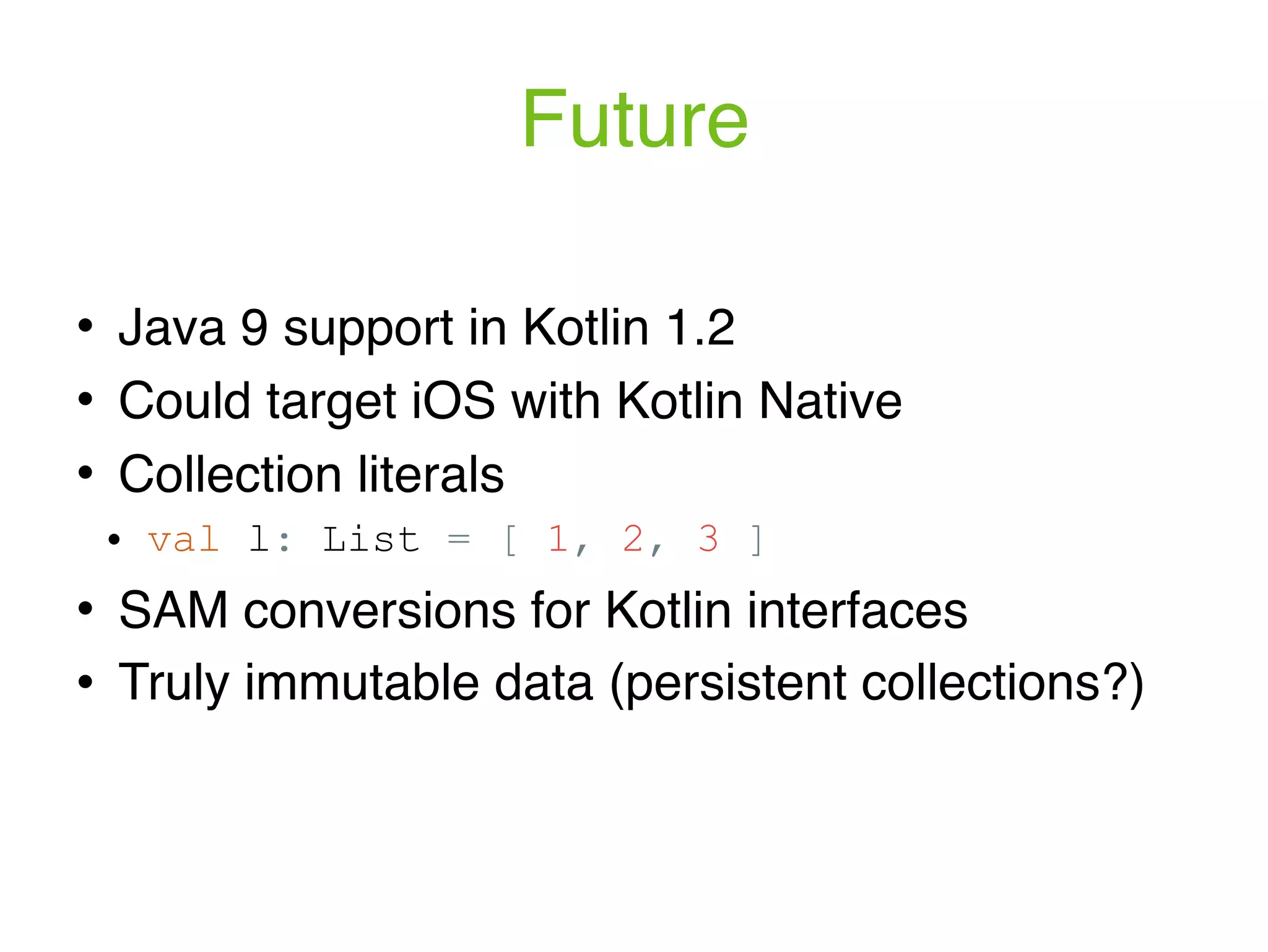 Future ! Java 9 support in Kotlin 1.2 ! Could target iOS with Kotlin Native ! Collection literals ! val l: List = [ 1, 2, 3 ] ! SAM conversions for Kotlin interfaces ! Truly immutable data (persistent collections?) 