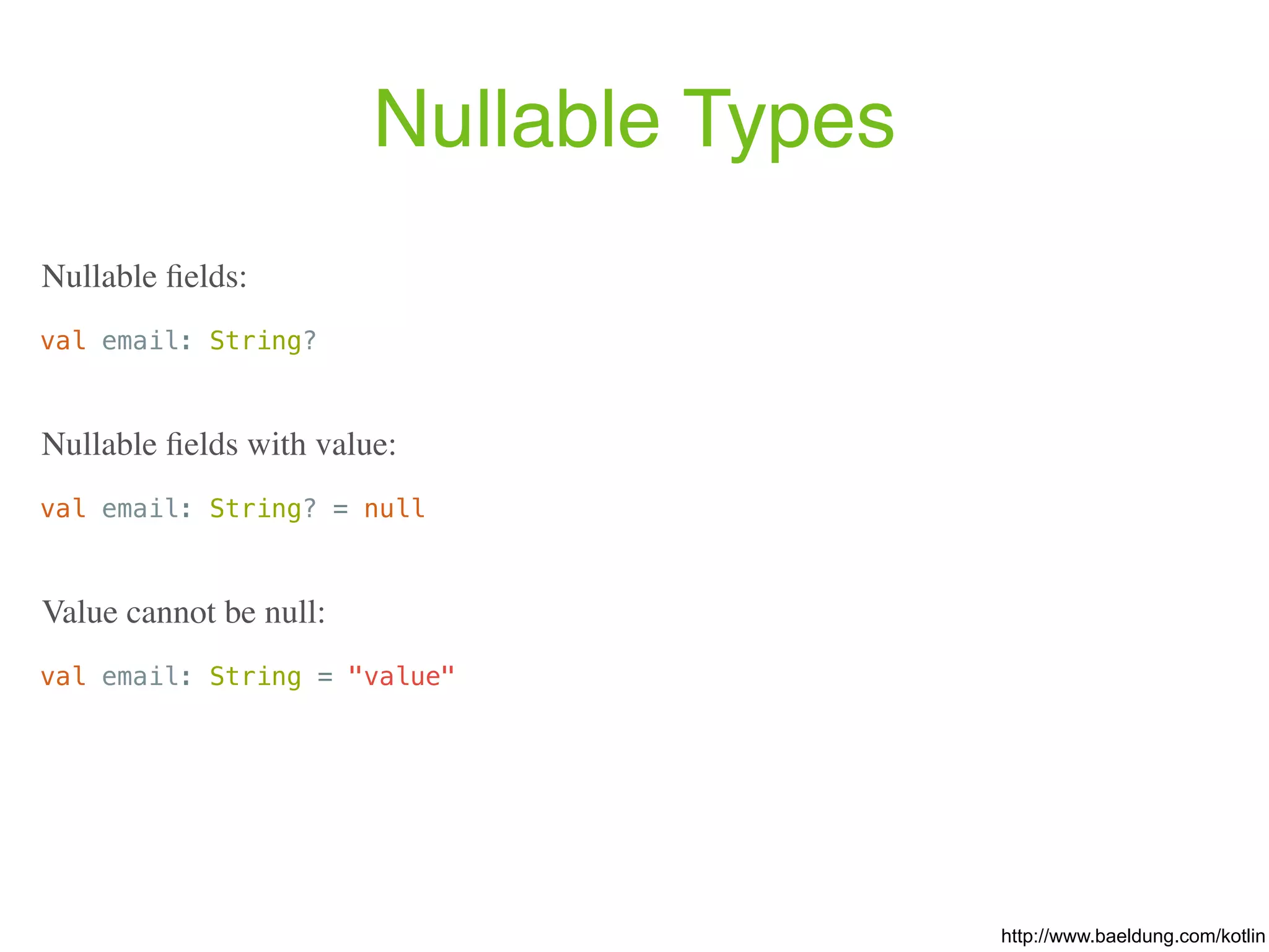 Nullable Types val email: String? Nullable ﬁelds: val email: String? = null Nullable ﬁelds with value: val email: String = "value" Value cannot be null: http://www.baeldung.com/kotlin 