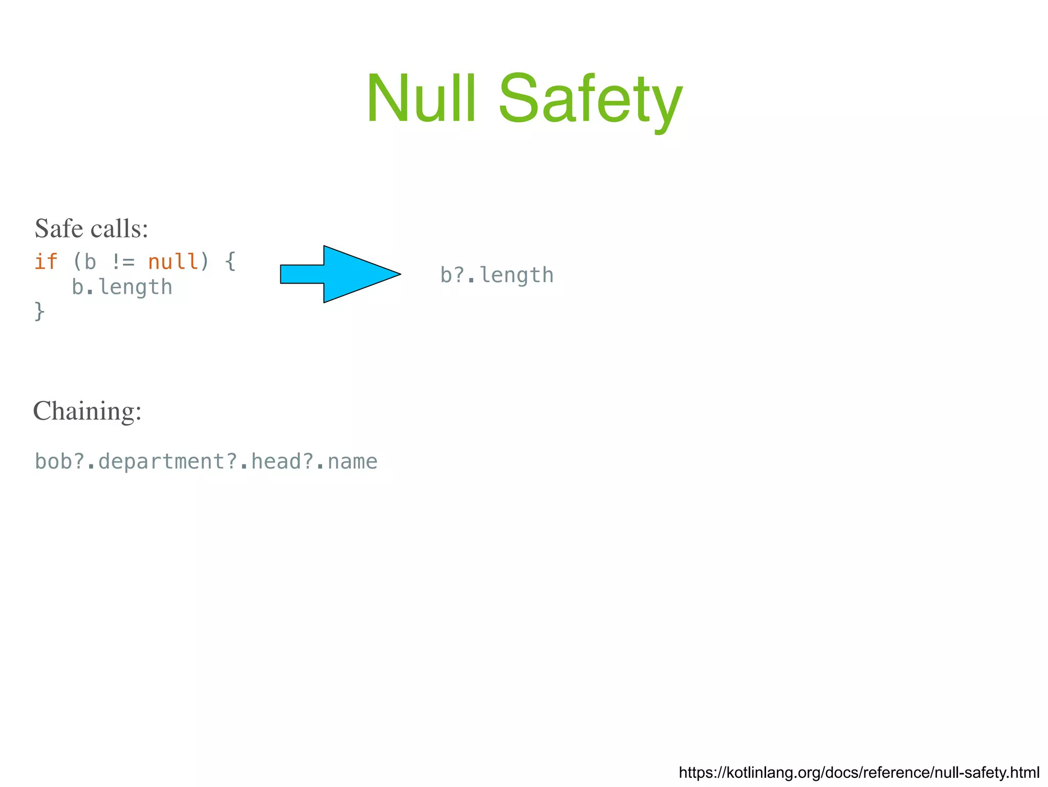 Null Safety if (b != null) { b.length } Safe calls: https://kotlinlang.org/docs/reference/null-safety.html b?.length bob?.department?.head?.name Chaining: 