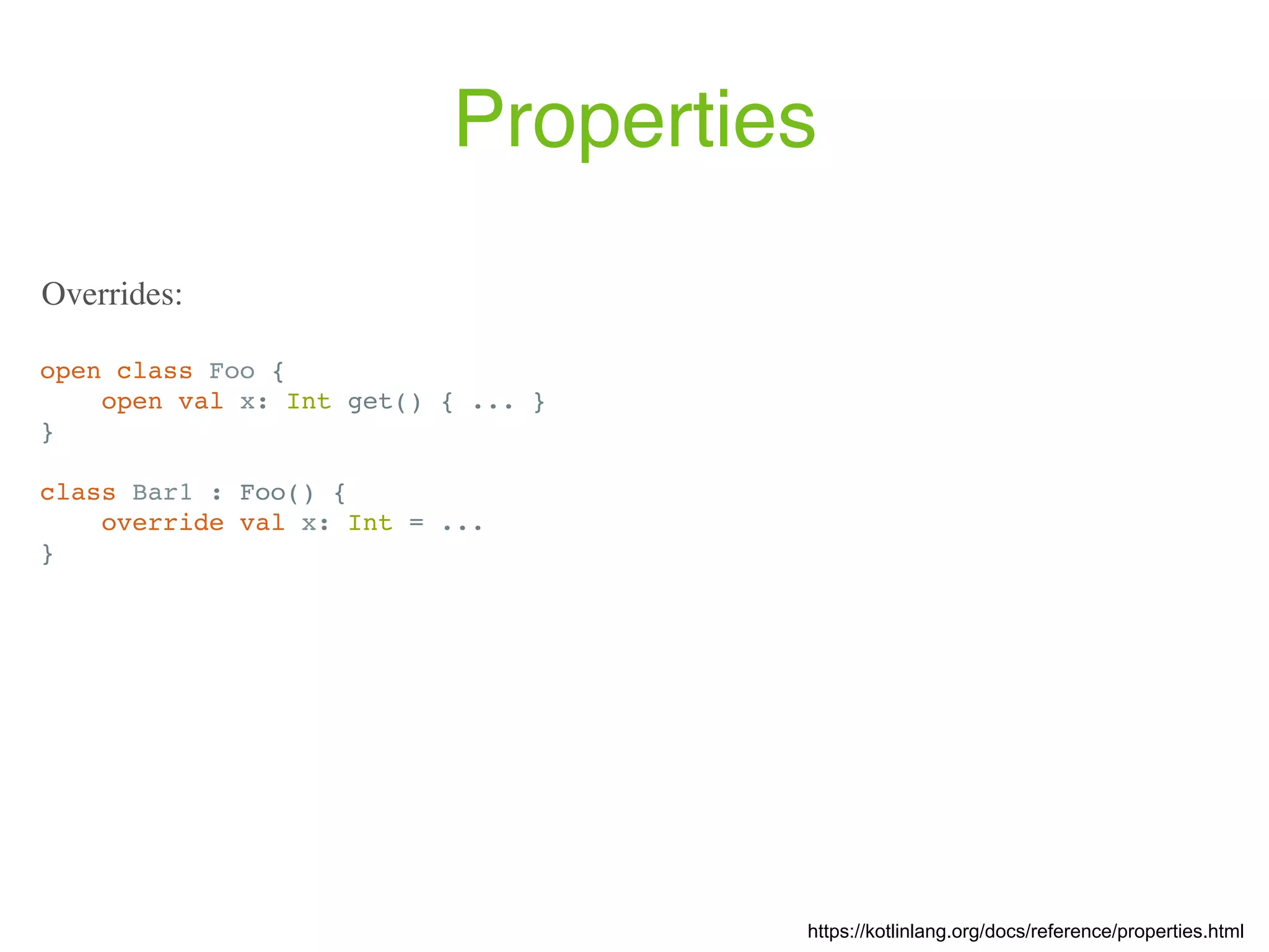 Properties open class Foo { open val x: Int get() { ... } } class Bar1 : Foo() { override val x: Int = ... } https://kotlinlang.org/docs/reference/properties.html Overrides: 