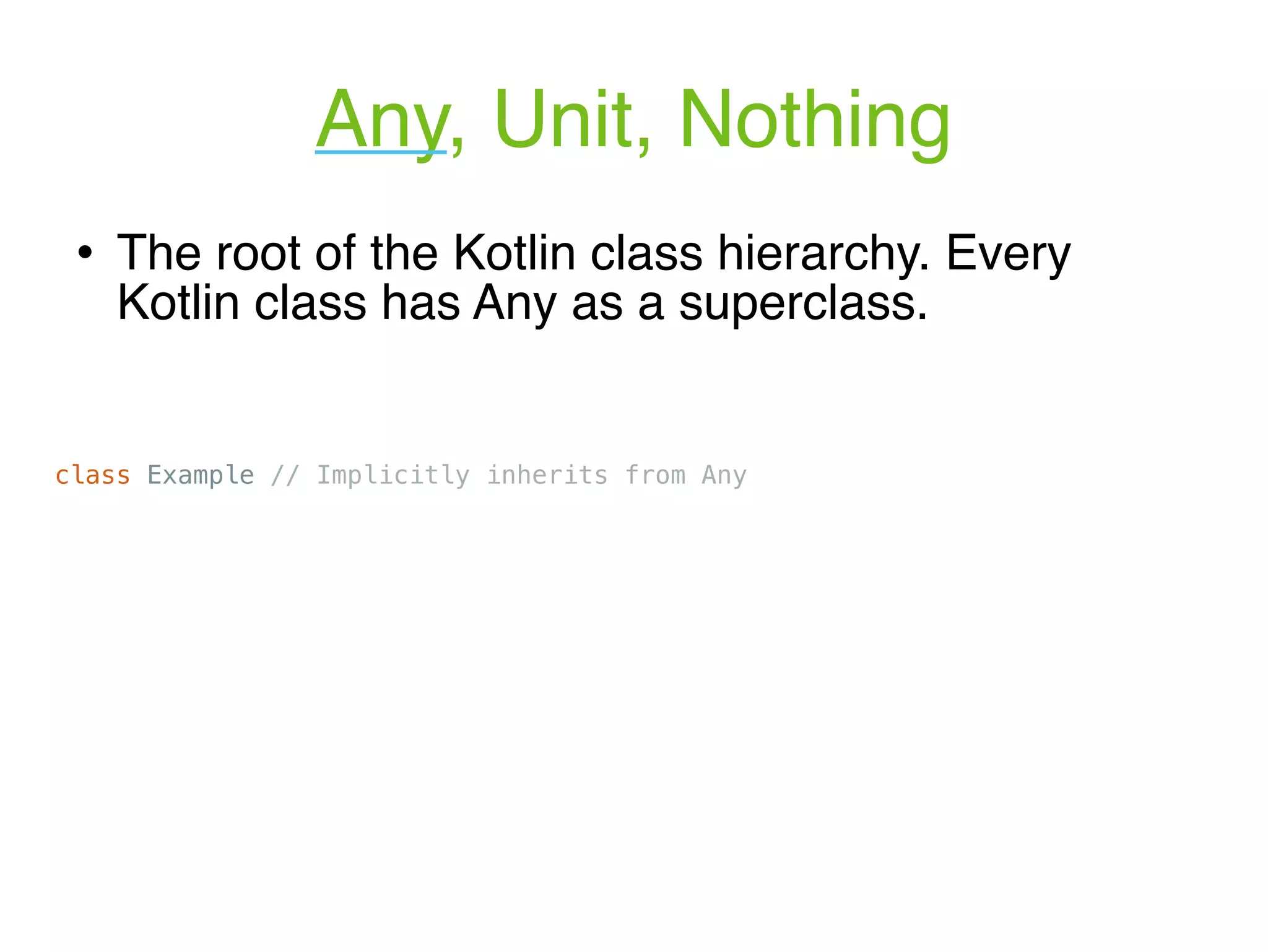 Any, Unit, Nothing ! The root of the Kotlin class hierarchy. Every Kotlin class has Any as a superclass. class Example // Implicitly inherits from Any 