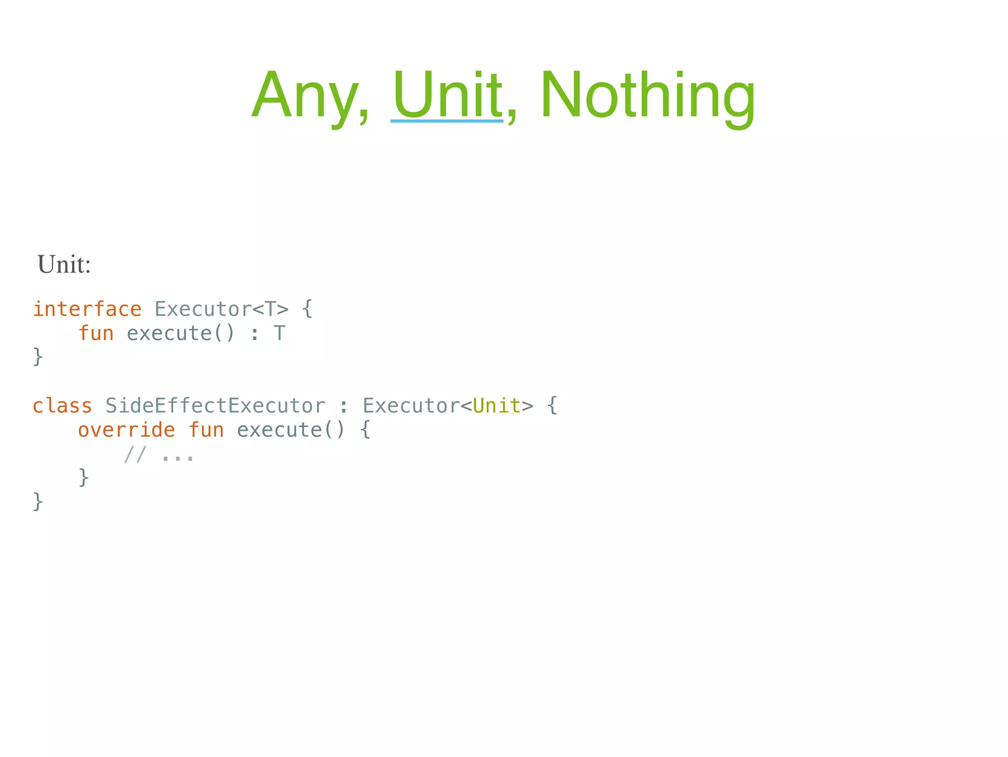 Any, Unit, Nothing interface Executor<T> { fun execute() : T } class SideEffectExecutor : Executor<Unit> { override fun execute() { // ... } } Unit: 