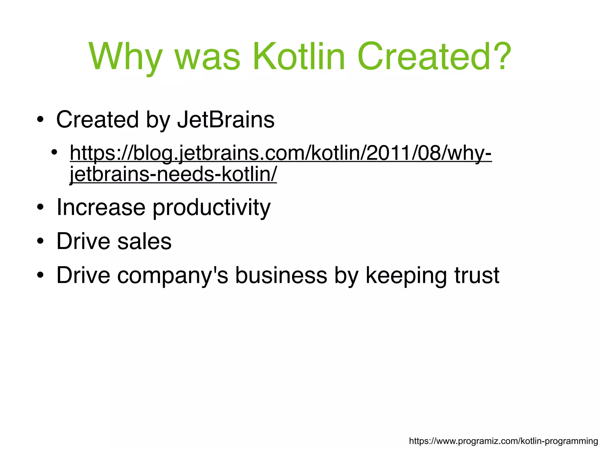 Why was Kotlin Created? ! Created by JetBrains ! https://blog.jetbrains.com/kotlin/2011/08/why- jetbrains-needs-kotlin/ ! Increase productivity ! Drive sales ! Drive company's business by keeping trust https://www.programiz.com/kotlin-programming 