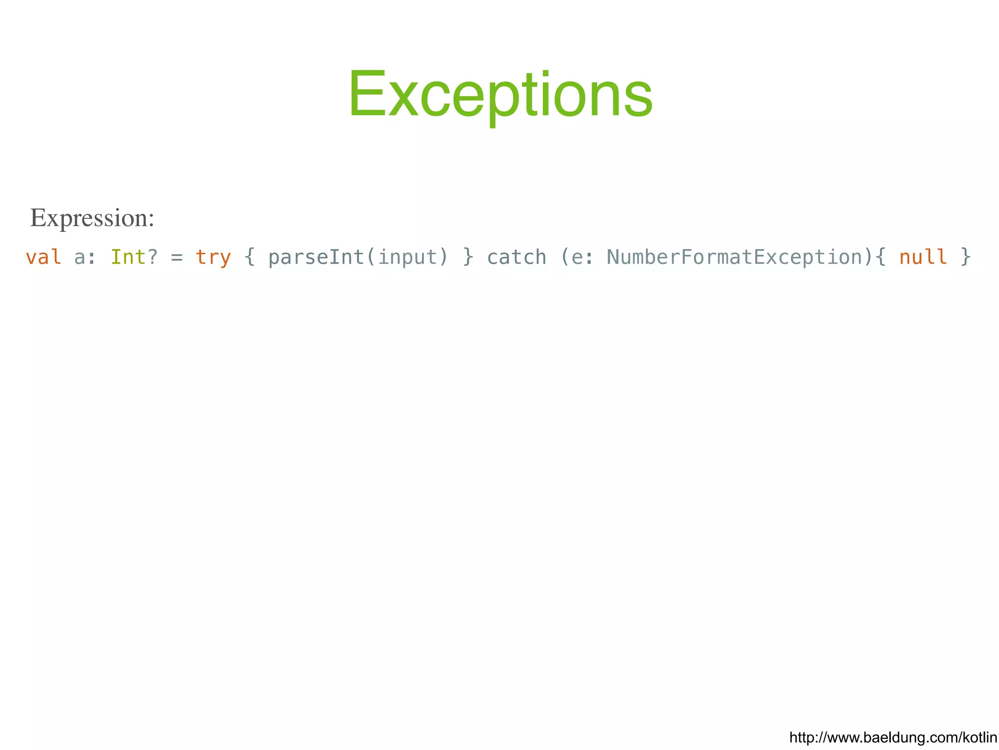 Exceptions val a: Int? = try { parseInt(input) } catch (e: NumberFormatException){ null } Expression: http://www.baeldung.com/kotlin 