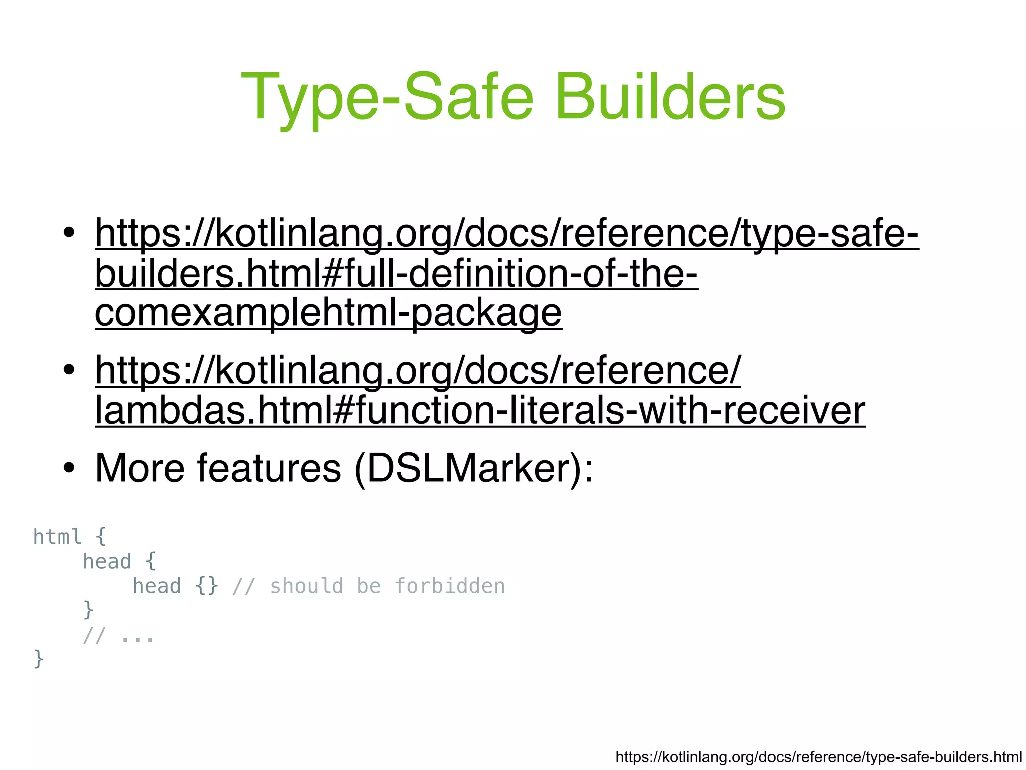! https://kotlinlang.org/docs/reference/type-safe- builders.html#full-deﬁnition-of-the- comexamplehtml-package ! https://kotlinlang.org/docs/reference/ lambdas.html#function-literals-with-receiver ! More features (DSLMarker): Type-Safe Builders https://kotlinlang.org/docs/reference/type-safe-builders.html html { head { head {} // should be forbidden } // ... } 