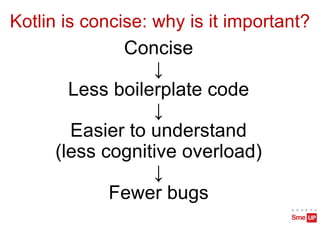 Kotlin is concise: why is it important?
Concise
↓
Less boilerplate code
↓
Easier to understand
(less cognitive overload)
↓
Fewer bugs
 