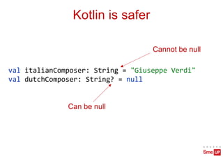 Kotlin is safer
Can be null
Cannot be null
val italianComposer: String = "Giuseppe Verdi"
val dutchComposer: String? = null
 