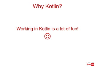 Why Kotlin?
Working in Kotlin is a lot of fun!
J
 
