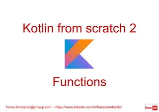 Kotlin from scratch 2
franco.lombardo@smeup.com - https://www.linkedin.com/in/francolombardo/
Functions
 