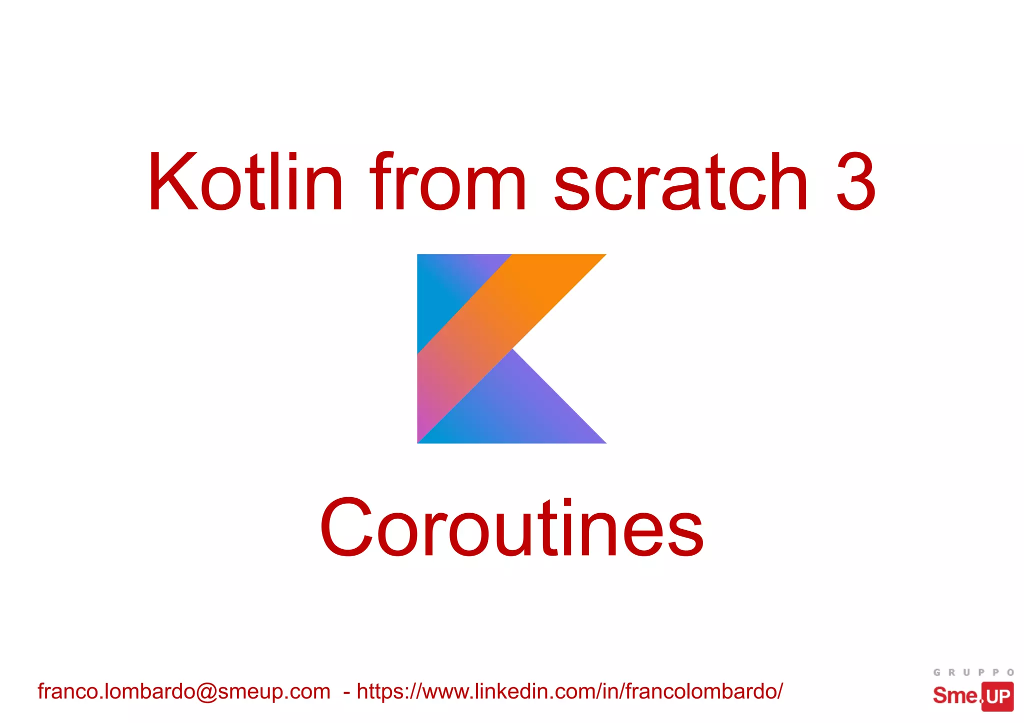 Kotlin from scratch 3
franco.lombardo@smeup.com - https://www.linkedin.com/in/francolombardo/
Coroutines
 