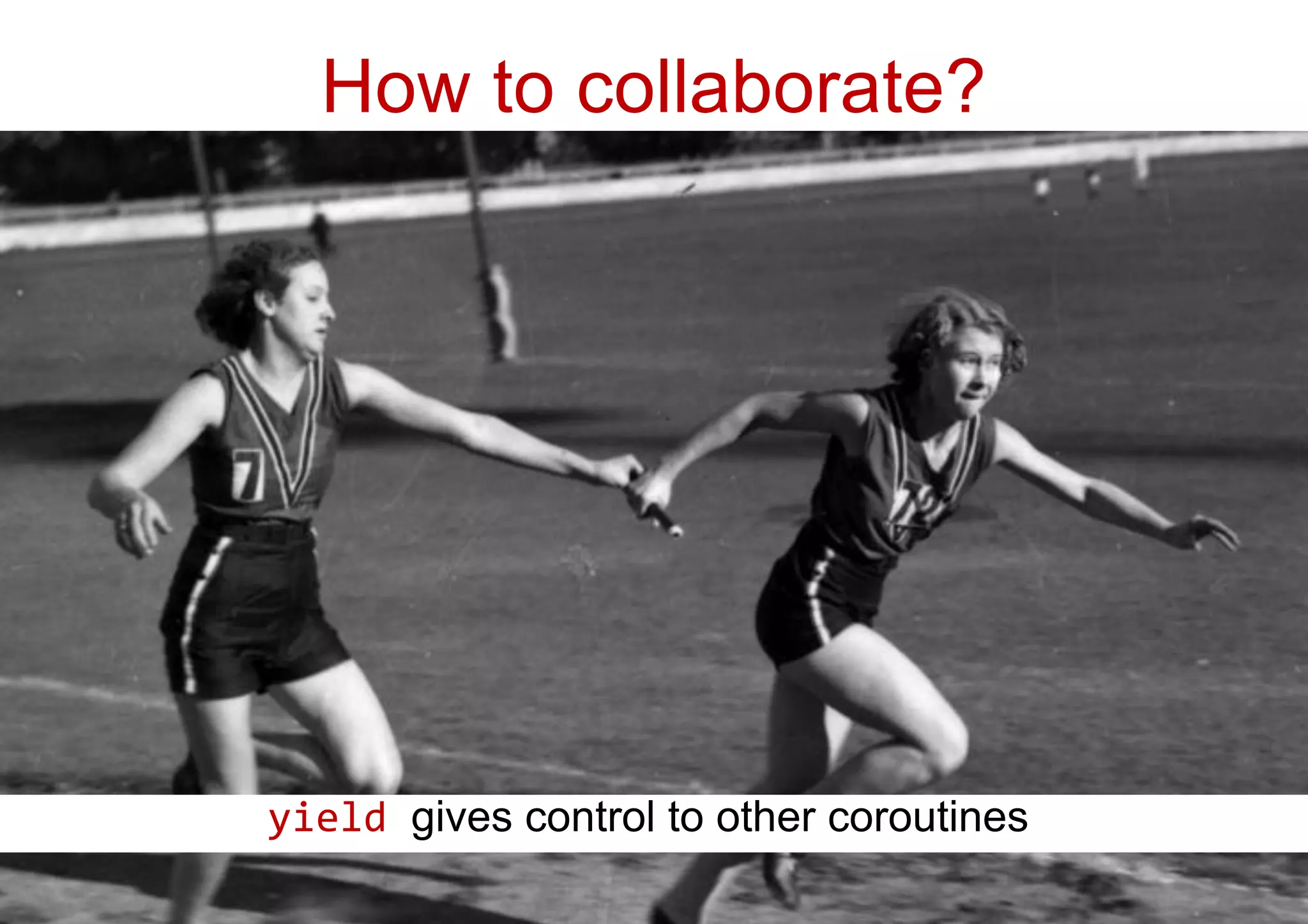 How to collaborate?
yield gives control to other coroutines
 