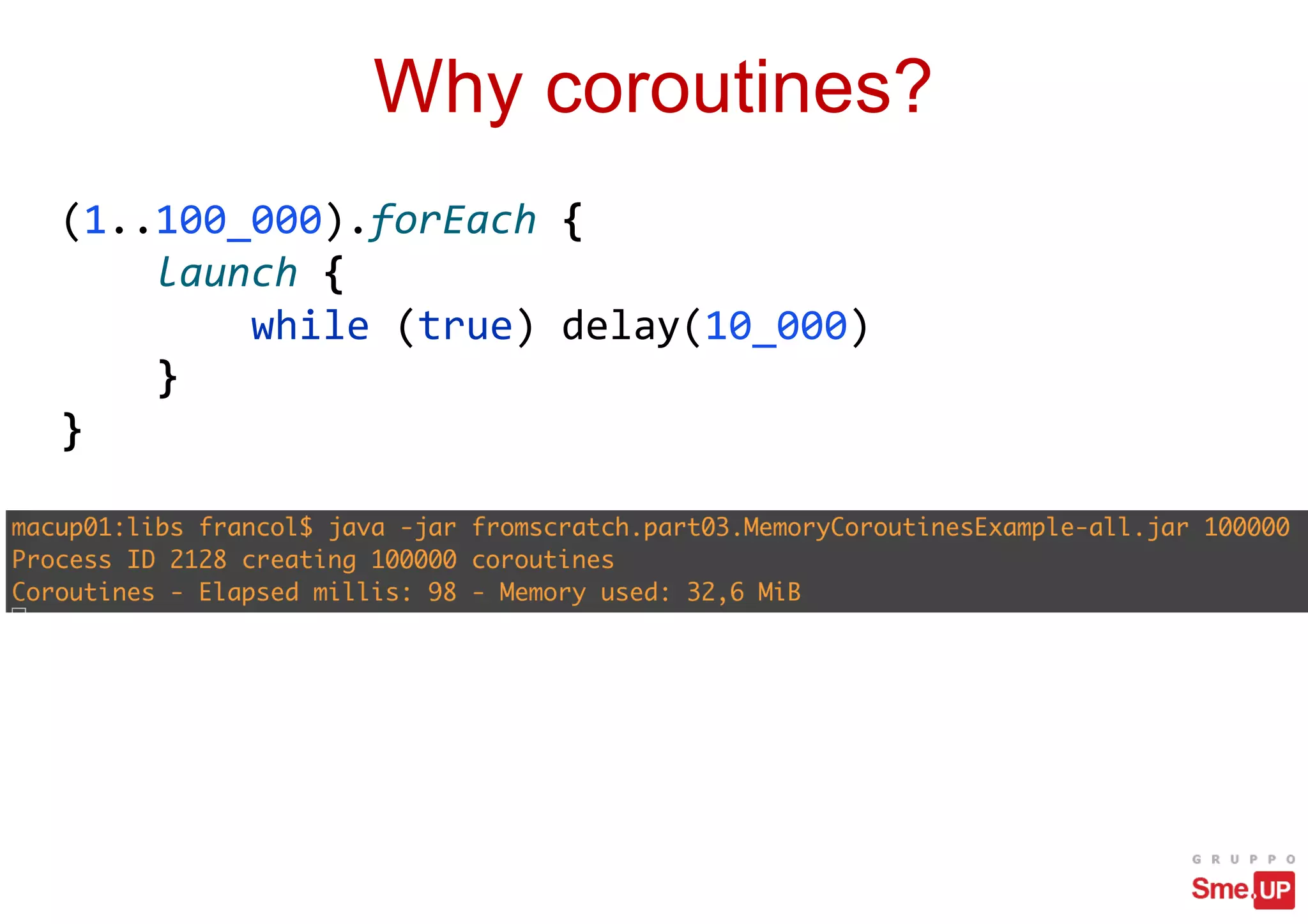 Why coroutines?
(1..100_000).forEach {
launch {
while (true) delay(10_000)
}
}
 