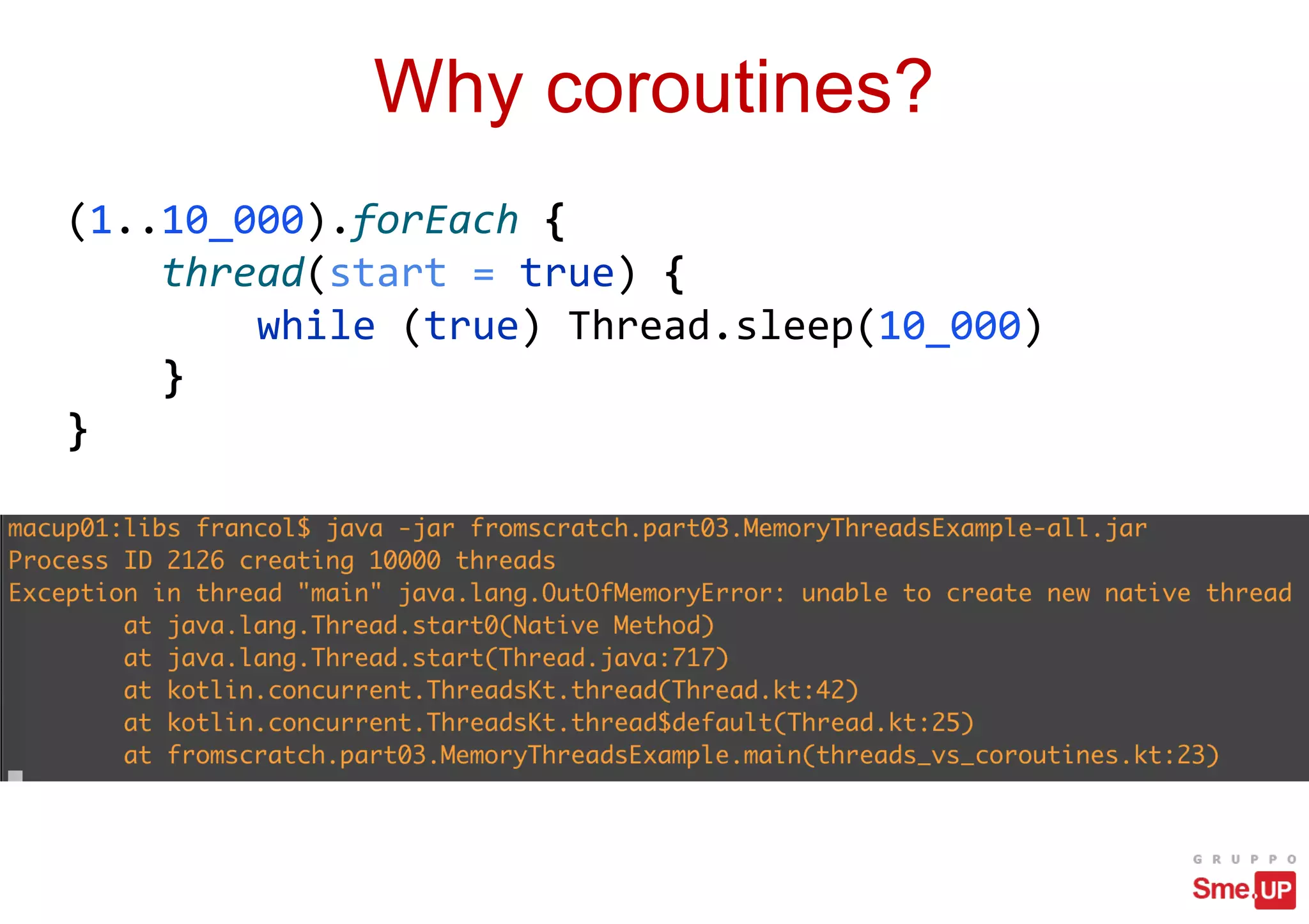 Why coroutines?
(1..10_000).forEach {
thread(start = true) {
while (true) Thread.sleep(10_000)
}
}
 