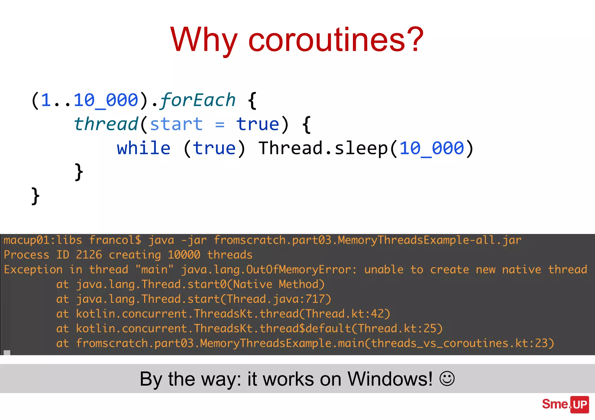 Why coroutines?
(1..10_000).forEach {
thread(start = true) {
while (true) Thread.sleep(10_000)
}
}
By the way: it works on Windows! J
 