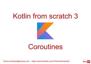 Kotlin from scratch 3
franco.lombardo@smeup.com - https://www.linkedin.com/in/francolombardo/
Coroutines
 