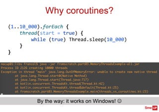Why coroutines?
(1..10_000).forEach {
thread(start = true) {
while (true) Thread.sleep(10_000)
}
}
By the way: it works on Windows! J
 