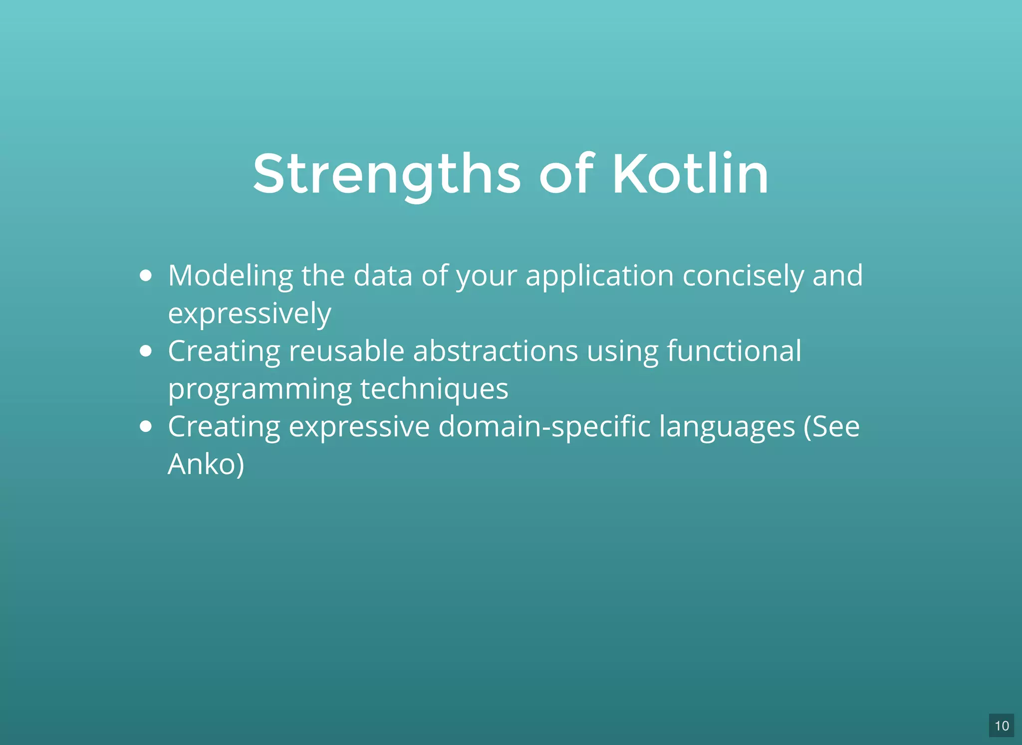 Strengths of Kotlin
Modeling the data of your application concisely and
expressively
Creating reusable abstractions using functional
programming techniques
Creating expressive domain-speciﬁc languages (See
Anko)
10
 