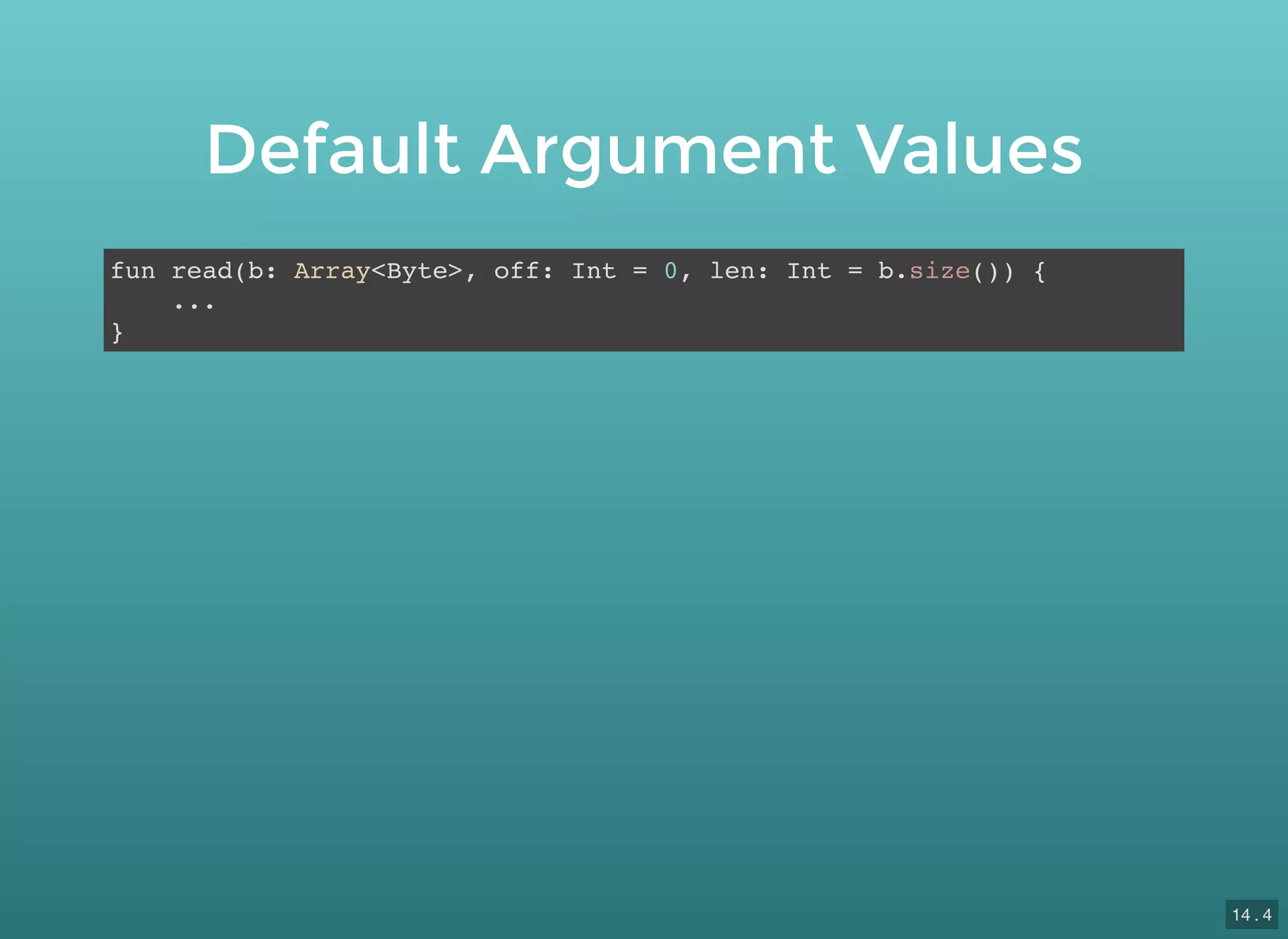 Default Argument Values
fun read(b: Array<Byte>, off: Int = 0, len: Int = b.size()) {
...
}
14 . 4
 