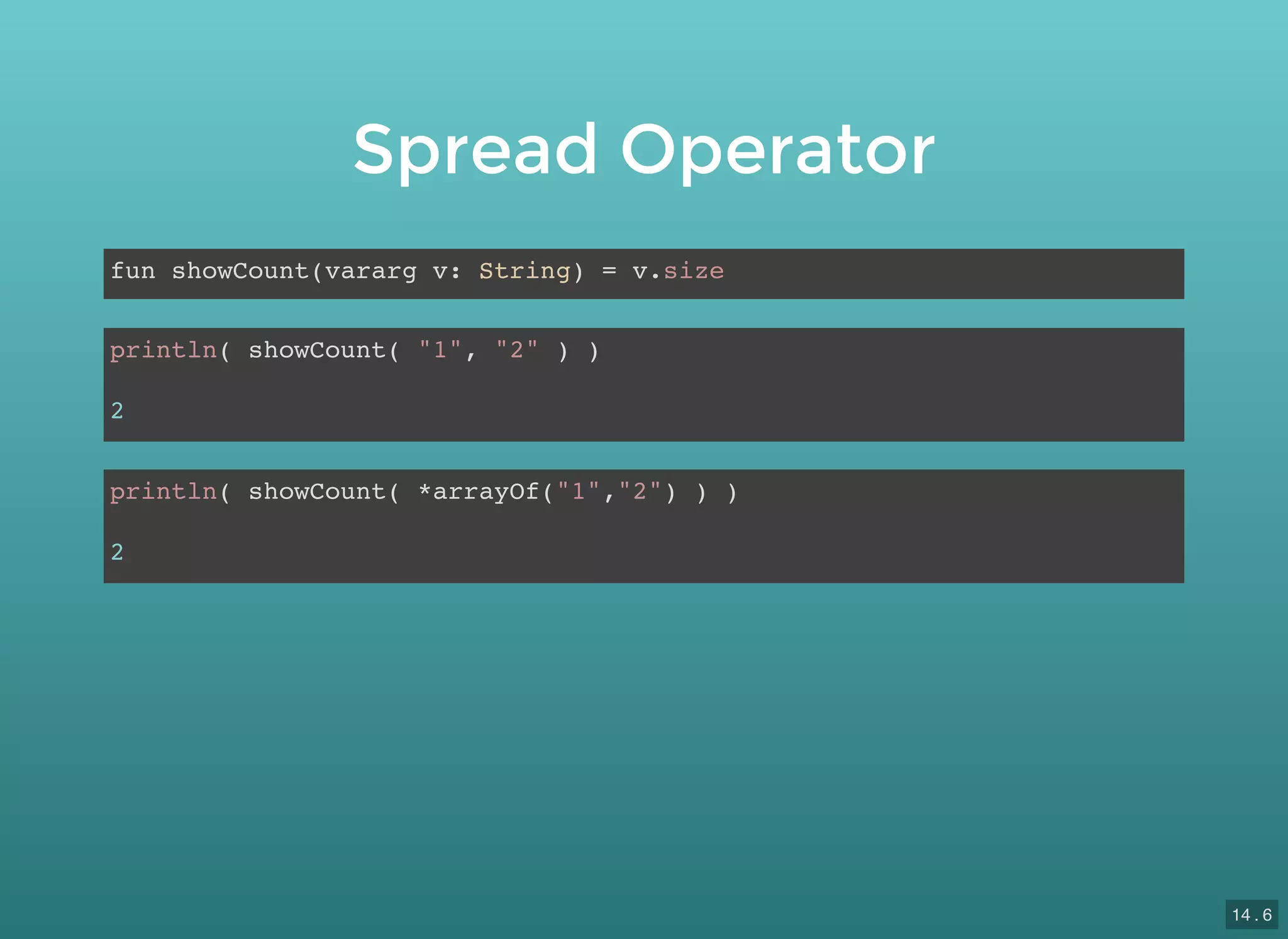 Spread Operator
fun showCount(vararg v: String) = v.size
println( showCount( "1", "2" ) )
2
println( showCount( *arrayOf("1","2") ) )
2
14 . 6
 