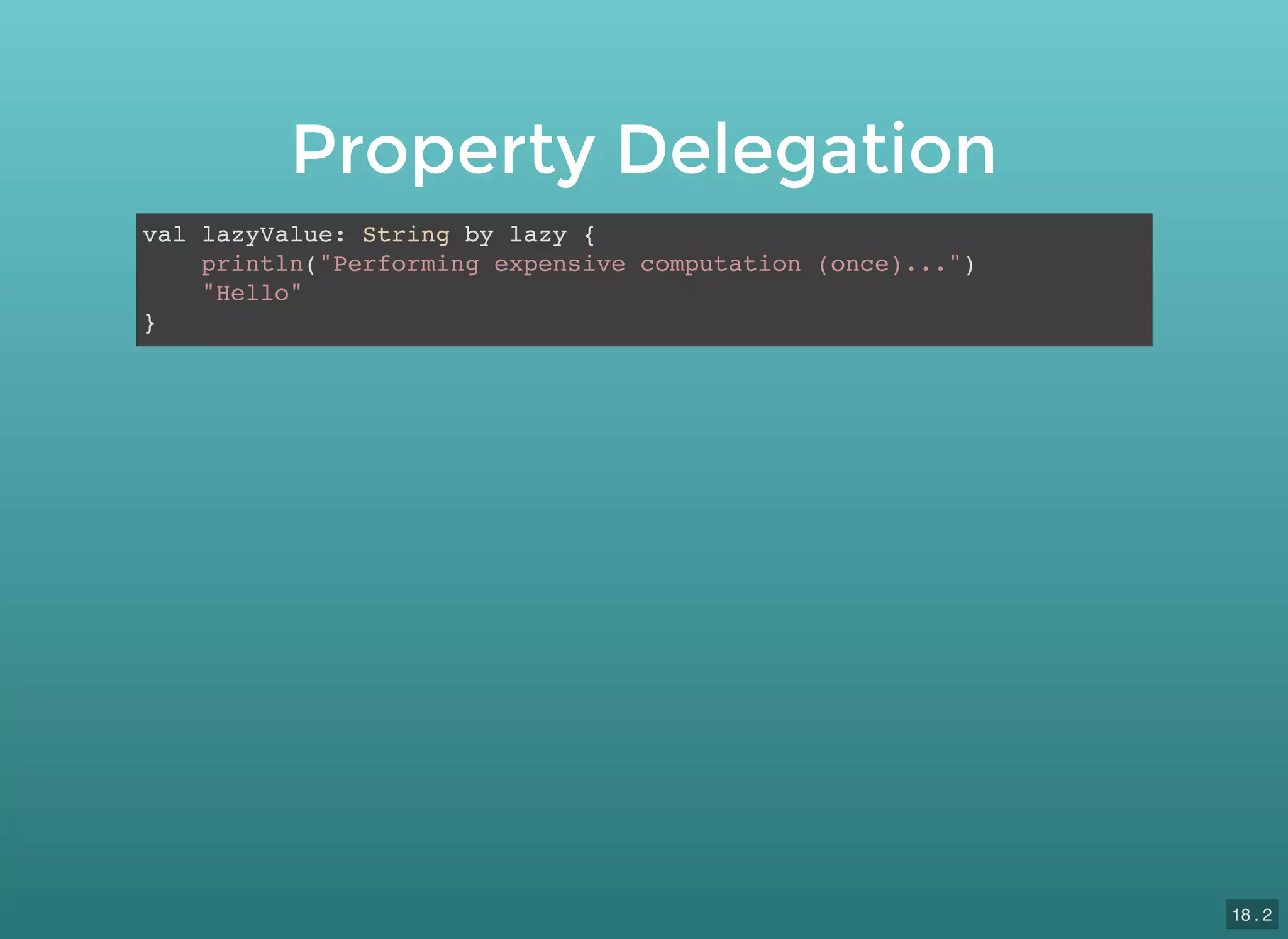 Property Delegation
val lazyValue: String by lazy {
println("Performing expensive computation (once)...")
"Hello"
}
18 . 2
 
