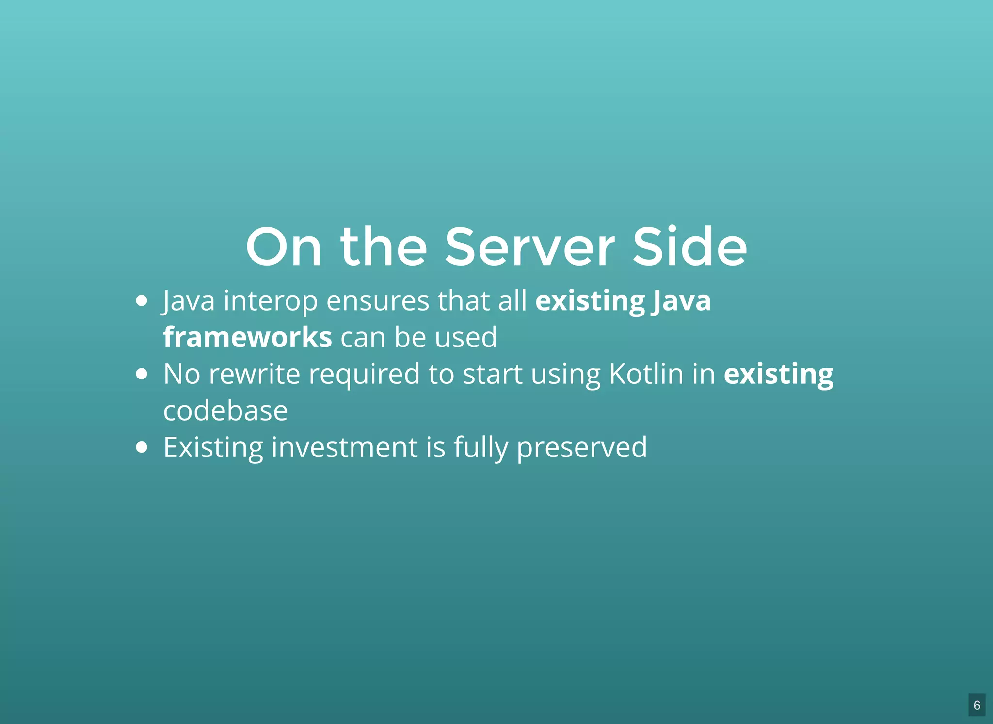 On the Server Side
Java interop ensures that all existing Java
frameworks can be used
No rewrite required to start using Kotlin in existing
codebase
Existing investment is fully preserved
6
 