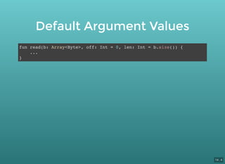 Default Argument Values
fun read(b: Array<Byte>, off: Int = 0, len: Int = b.size()) {
...
}
14 . 4
 