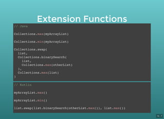 Extension Functions
// Java
Collections.max(myArrayList)
Collections.min(myArrayList)
Collections.swap(
list,
Collections.binarySearch(
list,
Collections.max(otherList)
),
Collections.max(list)
)
// Kotlin
myArrayList.max()
myArrayList.min()
list.swap(list.binarySearch(otherList.max()), list.max())
14 . 7
 