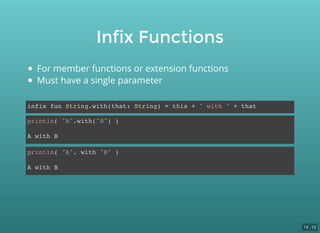 Infix Functions
infix fun String.with(that: String) = this + " with " + that
println( "A".with("B") )
A with B
println( "A". with "B" )
A with B
For member functions or extension functions
Must have a single parameter
14 . 12
 