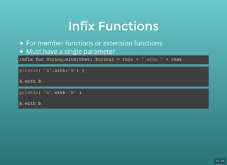Infix Functions
infix fun String.with(that: String) = this + " with " + that
println( "A".with("B") )
A with B
println( "A" with "B" )
A with B
For member functions or extension functions
Must have a single parameter
14 . 13
 
