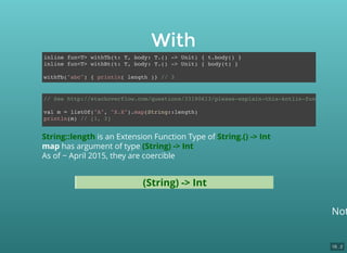 Not
With
inline fun<T> withTb(t: T, body: T.() -> Unit) { t.body() }
inline fun<T> withBt(t: T, body: T.() -> Unit) { body(t) }
withTb("abc") { println( length )} // 3
String::length is an Extension Function Type of String.() -> Int
map has argument of type (String) -> Int
As of ~ April 2015, they are coercible
// See http://stackoverflow.com/questions/33190613/please-explain-this-kotlin-function-sign
val m = listOf("A", "X.X").map(String::length)
println(m) // [1, 3]
String.() -> Int(String) -> Int
16 . 2
 