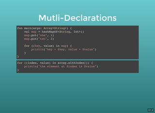 Mutli-Declarations
fun main(args: Array<String>) {
val map = hashMapOf<String, Int>()
map.put("one", 1)
map.put("two", 2)
for ((key, value) in map) {
println("key = $key, value = $value")
}
}
for ((index, value) in array.withIndex()) {
println("the element at $index is $value")
}
17 . 2
 