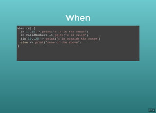 When
when (x) {
in 1..10 -> print("x is in the range")
in validNumbers -> print("x is valid")
!in 10..20 -> print("x is outside the range")
else -> print("none of the above")
}
17 . 4
 