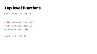 Top level functions
@file:JvmName("IntUtils")
@file:JvmMultifileClass
package hr.matvidako
CalculatorKt.triple(2)
IntUtils...