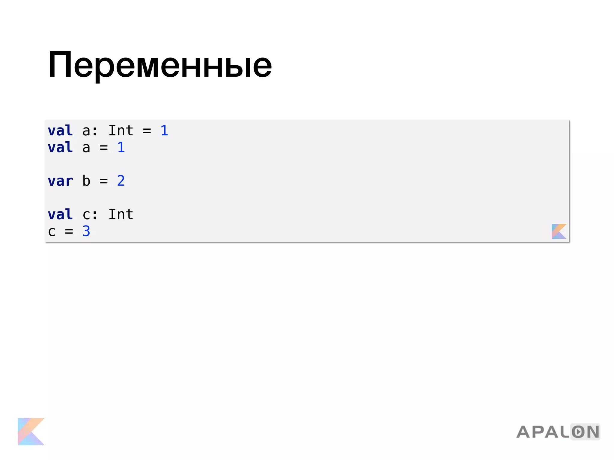 Переменные
val a: Int = 1
val a = 1
var b = 2
val c: Int
c = 3
 