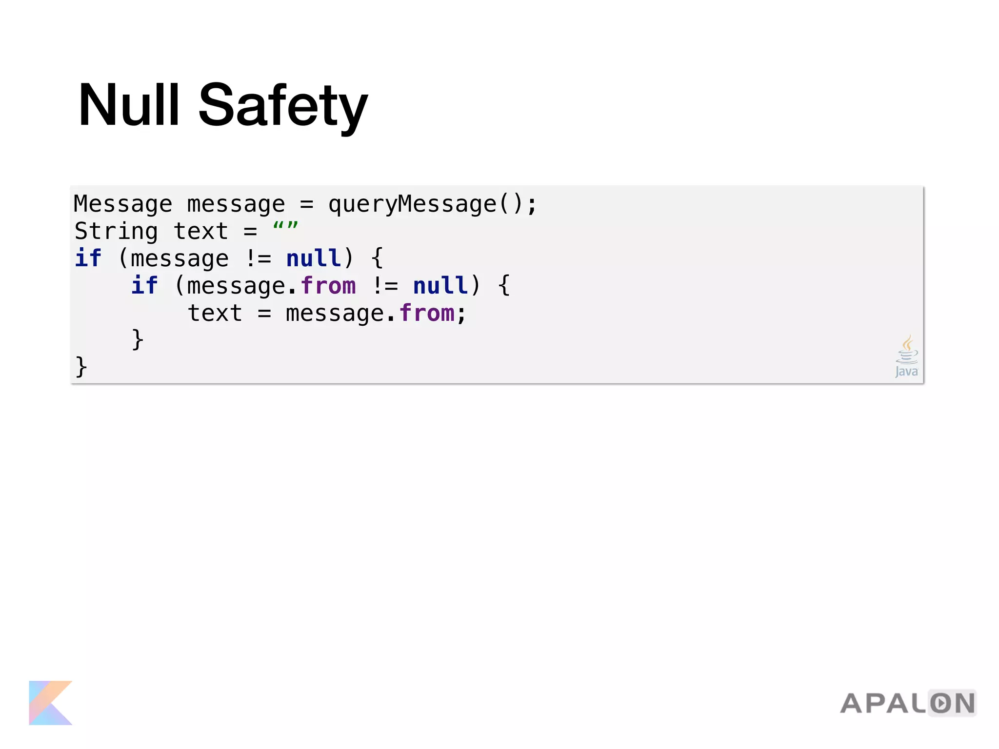 Null Safety
Message message = queryMessage();
String text = “”
if (message != null) {
if (message.from != null) {
text = message.from;
}
}
 