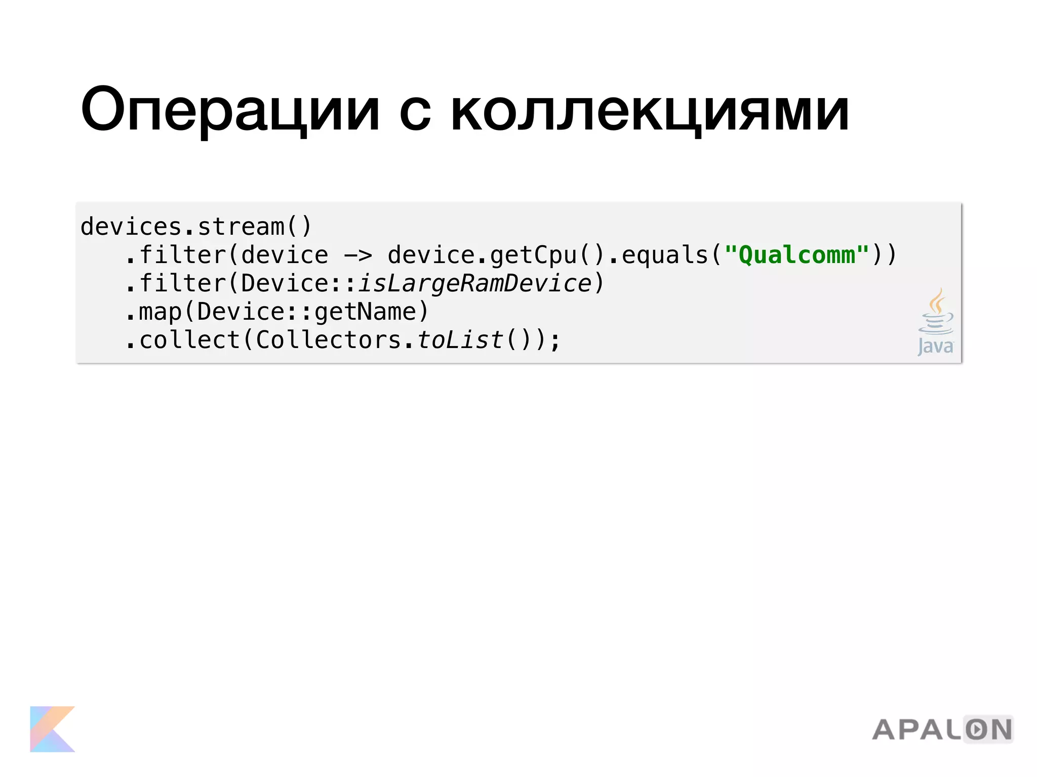 Операции с коллекциями
devices.stream()
.filter(device -> device.getCpu().equals("Qualcomm"))
.filter(Device::isLargeRamDevice)
.map(Device::getName)
.collect(Collectors.toList());
 