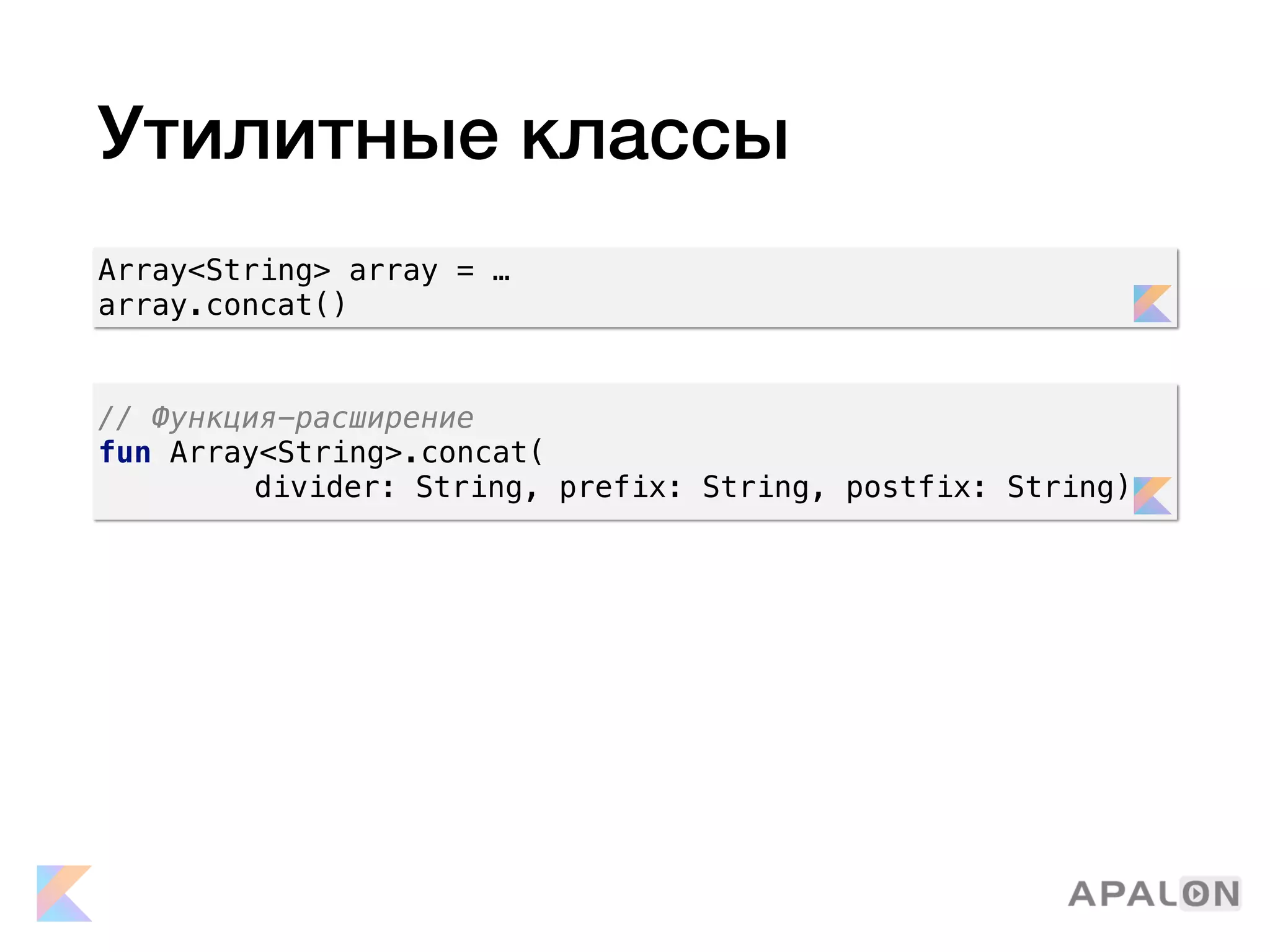 Утилитные классы
// Функция-расширение
fun Array<String>.concat(
divider: String, prefix: String, postfix: String)
Array<String> array = …
array.concat()
 
