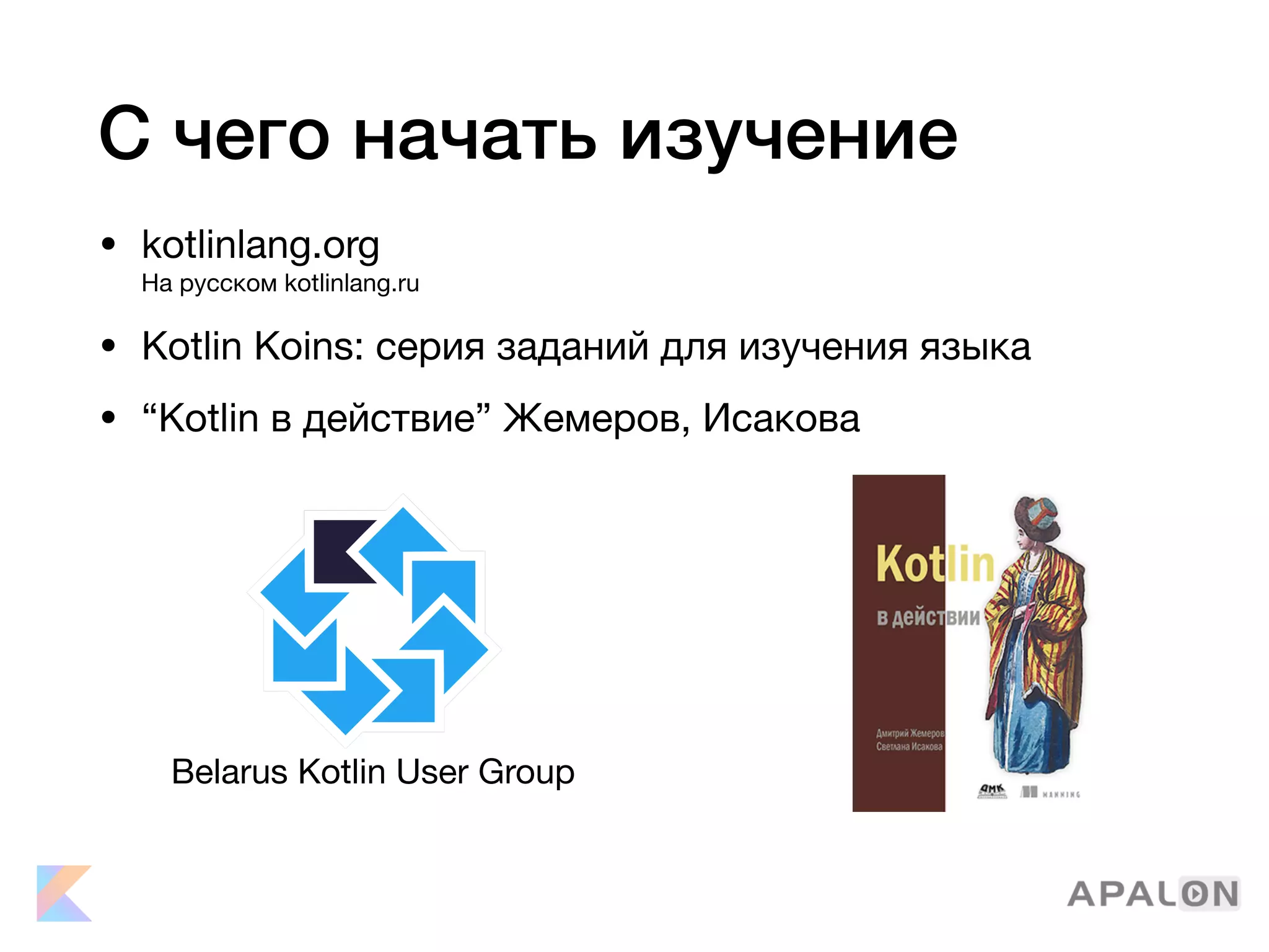 С чего начать изучение
• kotlinlang.org 
На русском kotlinlang.ru

• Kotlin Koins: cерия заданий для изучения языка

• “Kotlin в действие” Жемеров, Исакова
Belarus Kotlin User Group
 
