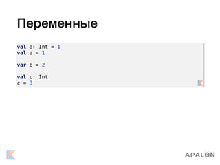 Переменные
val a: Int = 1
val a = 1
var b = 2
val c: Int
c = 3
 