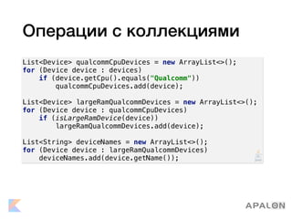 Операции с коллекциями
List<Device> qualcommCpuDevices = new ArrayList<>();
for (Device device : devices)
if (device.getCpu().equals("Qualcomm"))
qualcommCpuDevices.add(device);
List<Device> largeRamQualcommDevices = new ArrayList<>();
for (Device device : qualcommCpuDevices)
if (isLargeRamDevice(device))
largeRamQualcommDevices.add(device);
List<String> deviceNames = new ArrayList<>();
for (Device device : largeRamQualcommDevices)
deviceNames.add(device.getName());
 